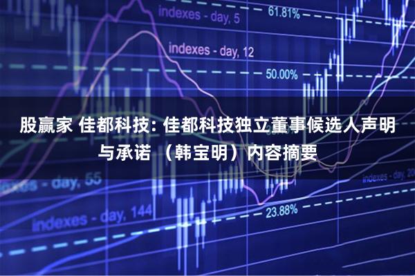 股赢家 佳都科技: 佳都科技独立董事候选人声明与承诺 （韩宝明）内容摘要