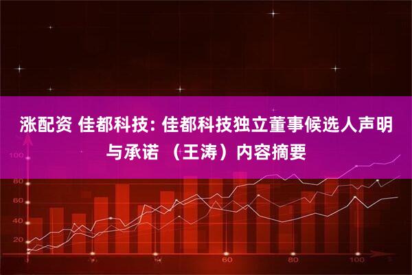 涨配资 佳都科技: 佳都科技独立董事候选人声明与承诺 （王涛）内容摘要