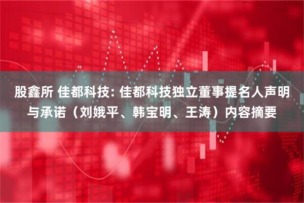 股鑫所 佳都科技: 佳都科技独立董事提名人声明与承诺（刘娥平、韩宝明、王涛）内容摘要