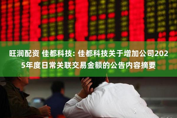 旺润配资 佳都科技: 佳都科技关于增加公司2025年度日常关联交易金额的公告内容摘要
