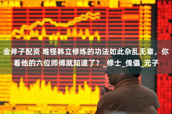 金斧子配资 难怪韩立修炼的功法如此杂乱无章，你看他的六位师傅就知道了？_修士_傀儡_元子