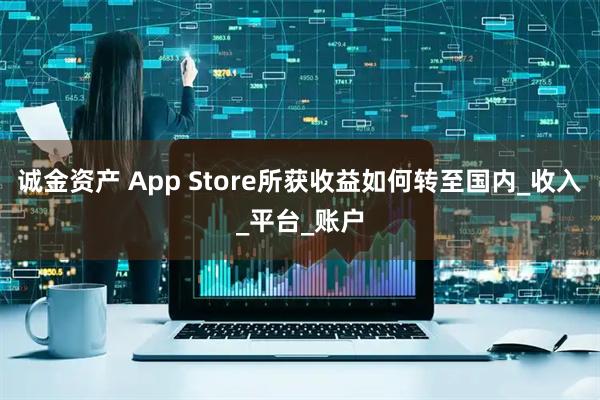 诚金资产 App Store所获收益如何转至国内_收入_平台_账户