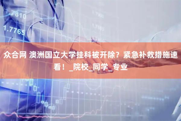 众合网 澳洲国立大学挂科被开除？紧急补救措施速看！_院校_同学_专业