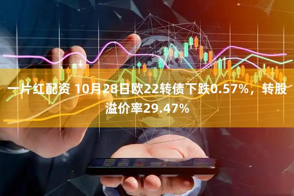 一片红配资 10月28日欧22转债下跌0.57%，转股溢价率29.47%