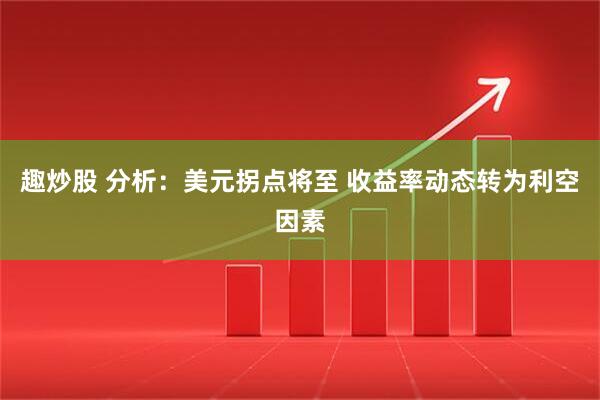 趣炒股 分析：美元拐点将至 收益率动态转为利空因素
