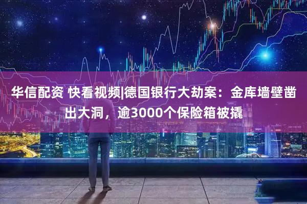 华信配资 快看视频|德国银行大劫案：金库墙壁凿出大洞，逾3000个保险箱被撬