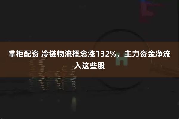 掌柜配资 冷链物流概念涨132%，主力资金净流入这些股